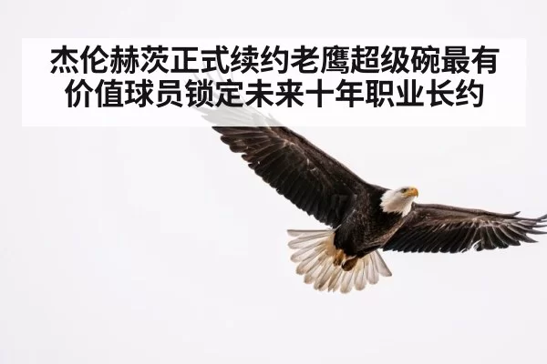 杰伦赫茨正式续约老鹰超级碗最有价值球员锁定未来十年职业长约