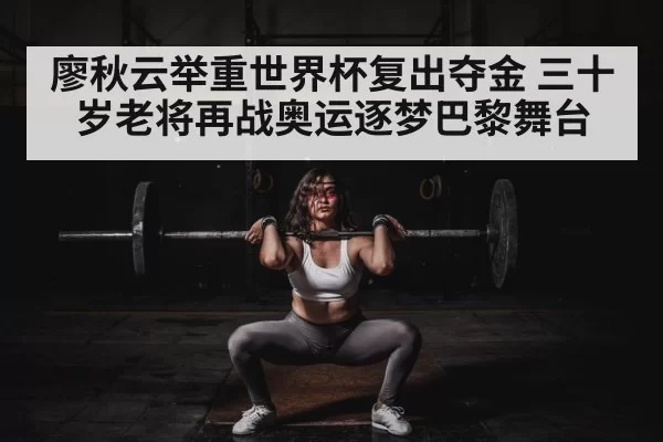廖秋云举重世界杯复出夺金 三十岁老将再战奥运逐梦巴黎舞台