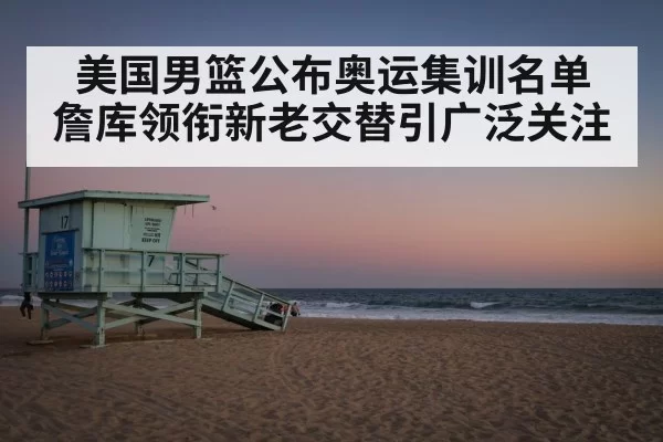 美国男篮公布奥运集训名单 詹库领衔新老交替引广泛关注