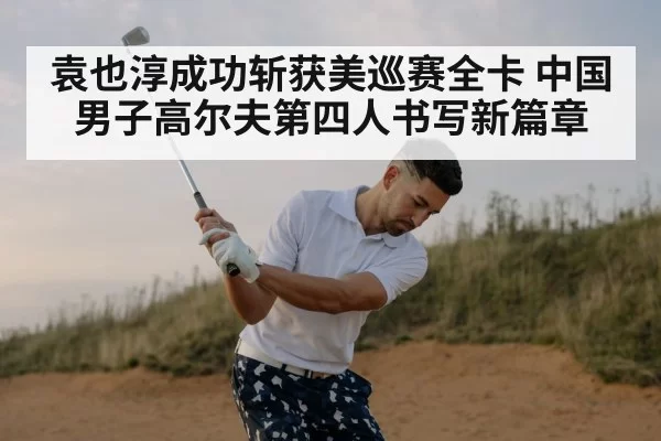 袁也淳成功斩获美巡赛全卡 中国男子高尔夫第四人书写新篇章