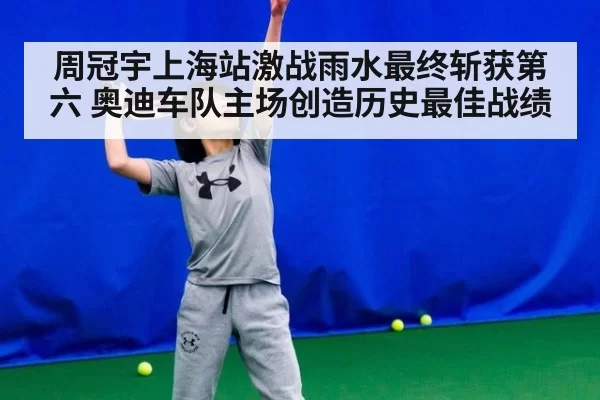 周冠宇上海站激战雨水最终斩获第六 奥迪车队主场创造历史最佳战绩