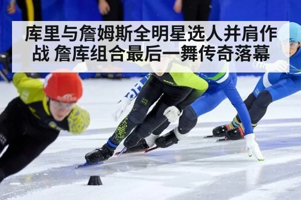库里与詹姆斯全明星选人并肩作战 詹库组合最后一舞传奇落幕