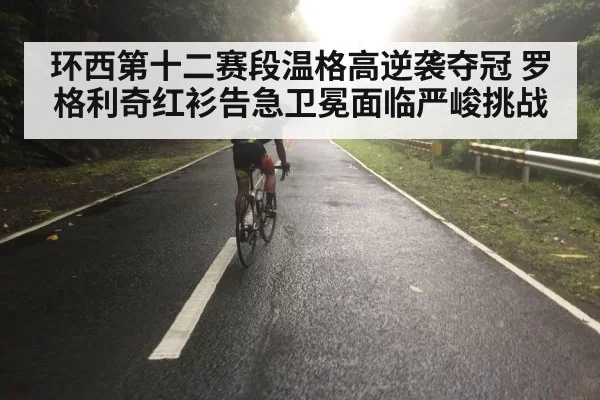 环西第十二赛段温格高逆袭夺冠 罗格利奇红衫告急卫冕面临严峻挑战
