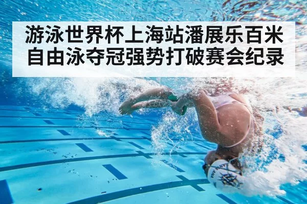 游泳世界杯上海站潘展乐百米自由泳夺冠强势打破赛会纪录