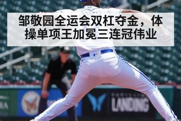 邹敬园全运会双杠夺金,体操单项王加冕三连冠伟业