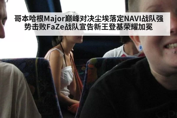 哥本哈根Major巅峰对决尘埃落定NAVI战队强势击败FaZe战队宣告新王登基荣耀加冕