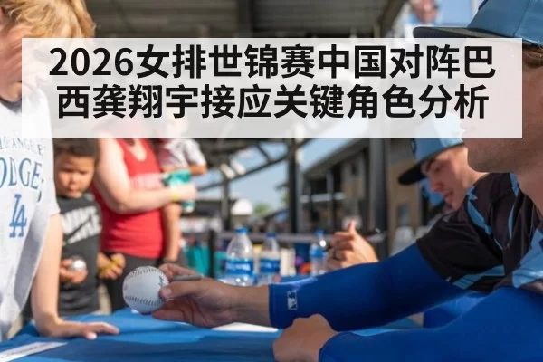 2026女排世锦赛中国对阵巴西龚翔宇接应关键角色分析
