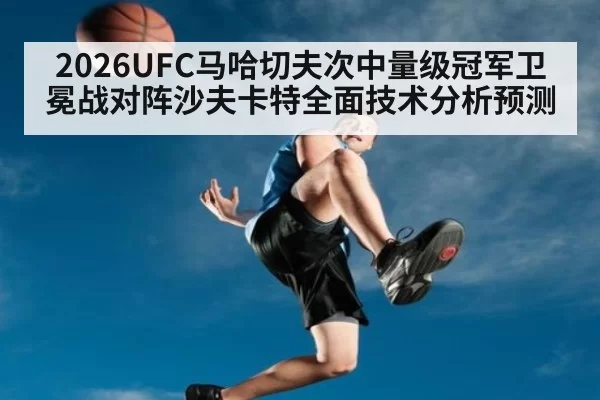 2026UFC马哈切夫次中量级冠军卫冕战对阵沙夫卡特全面技术分析预测