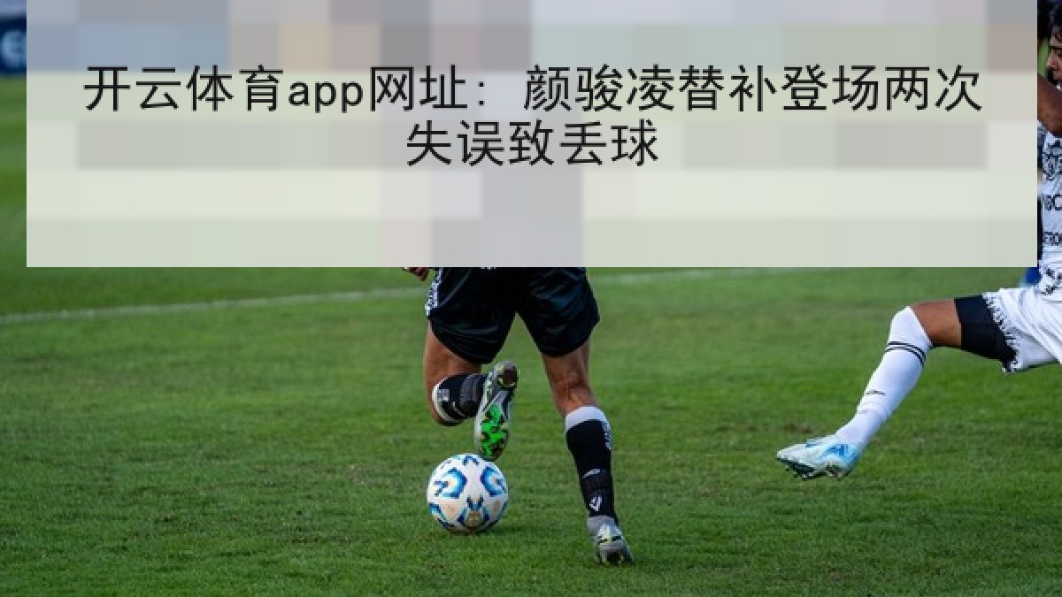 开云体育app网址: 颜骏凌替补登场两次失误致丢球 开云体育app网址: 颜骏凌替补登场两次失误致丢球